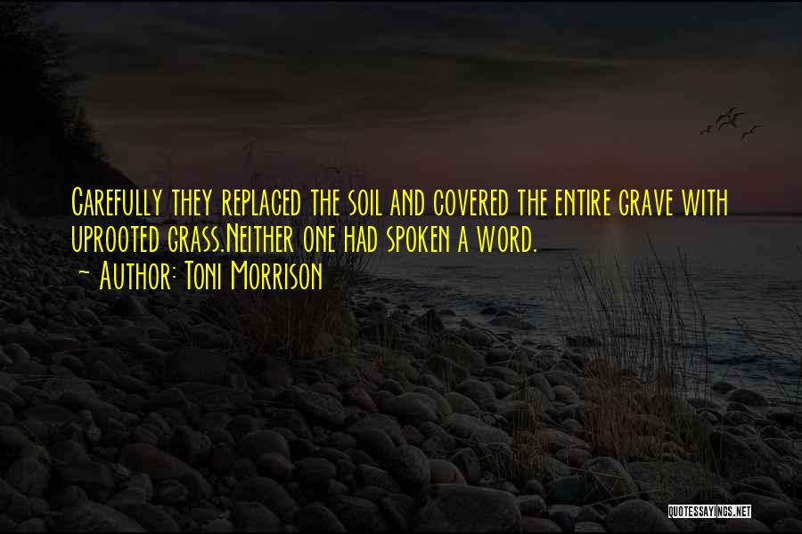 Toni Morrison Quotes: Carefully They Replaced The Soil And Covered The Entire Grave With Uprooted Grass.neither One Had Spoken A Word.