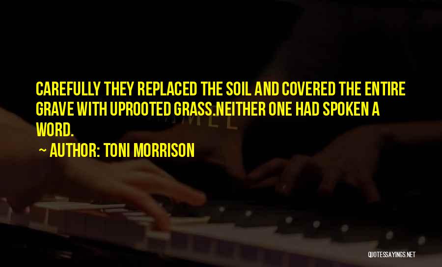 Toni Morrison Quotes: Carefully They Replaced The Soil And Covered The Entire Grave With Uprooted Grass.neither One Had Spoken A Word.