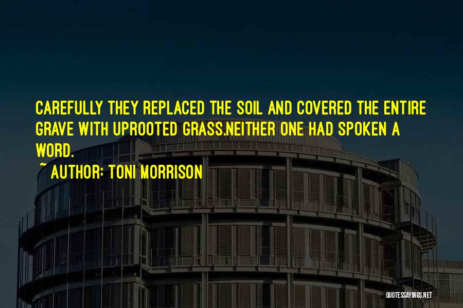 Toni Morrison Quotes: Carefully They Replaced The Soil And Covered The Entire Grave With Uprooted Grass.neither One Had Spoken A Word.