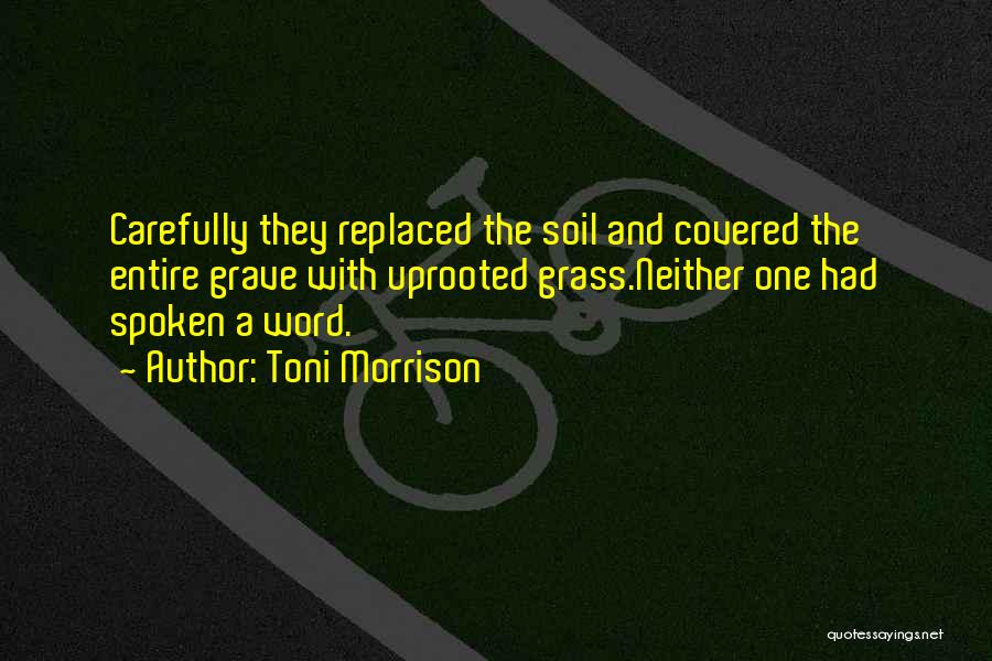 Toni Morrison Quotes: Carefully They Replaced The Soil And Covered The Entire Grave With Uprooted Grass.neither One Had Spoken A Word.