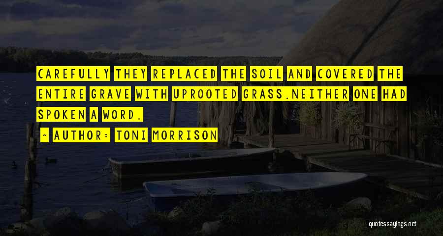 Toni Morrison Quotes: Carefully They Replaced The Soil And Covered The Entire Grave With Uprooted Grass.neither One Had Spoken A Word.