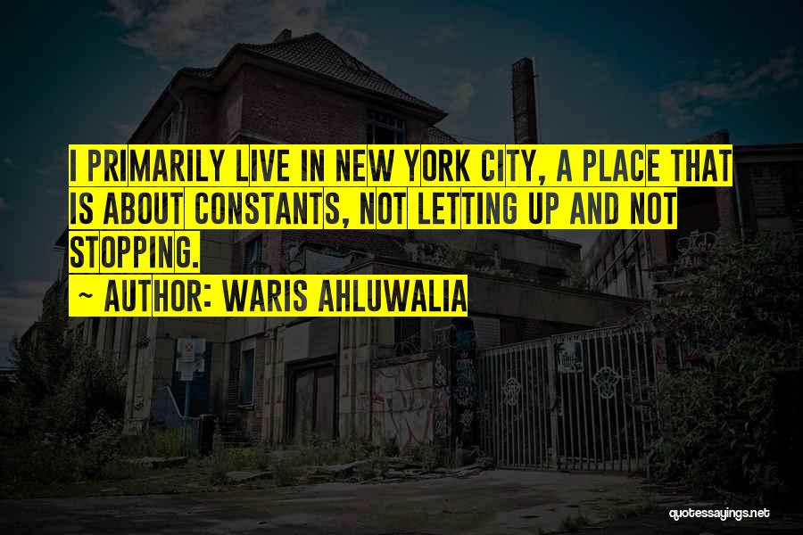 Waris Ahluwalia Quotes: I Primarily Live In New York City, A Place That Is About Constants, Not Letting Up And Not Stopping.