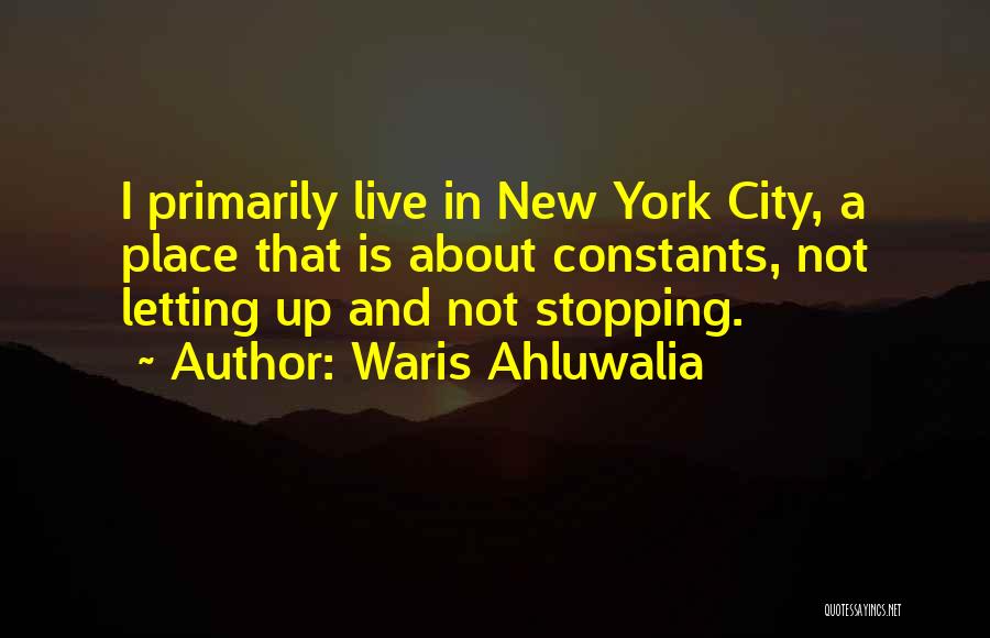 Waris Ahluwalia Quotes: I Primarily Live In New York City, A Place That Is About Constants, Not Letting Up And Not Stopping.