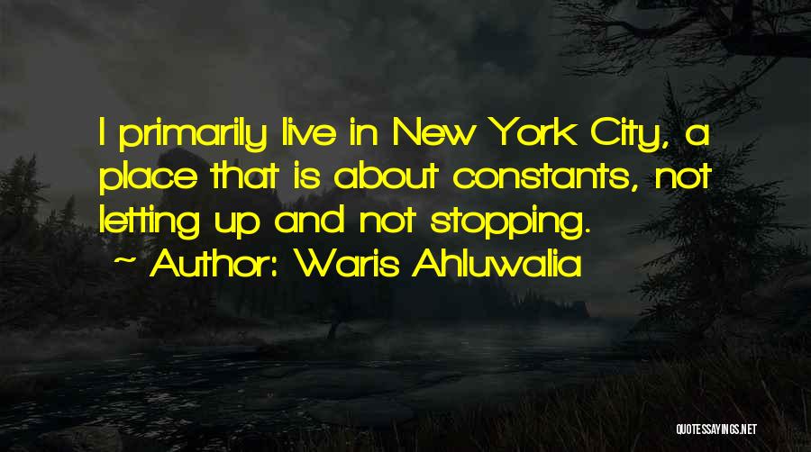 Waris Ahluwalia Quotes: I Primarily Live In New York City, A Place That Is About Constants, Not Letting Up And Not Stopping.