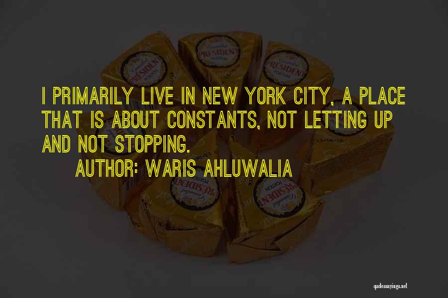 Waris Ahluwalia Quotes: I Primarily Live In New York City, A Place That Is About Constants, Not Letting Up And Not Stopping.