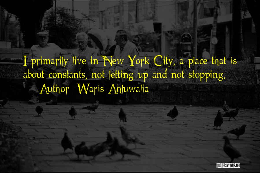 Waris Ahluwalia Quotes: I Primarily Live In New York City, A Place That Is About Constants, Not Letting Up And Not Stopping.