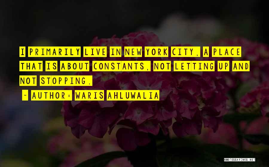 Waris Ahluwalia Quotes: I Primarily Live In New York City, A Place That Is About Constants, Not Letting Up And Not Stopping.