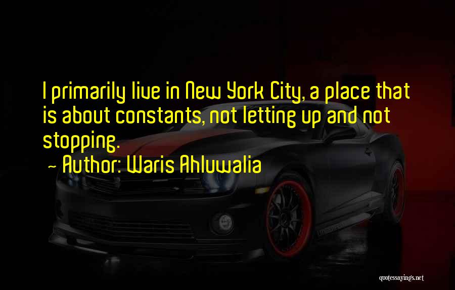 Waris Ahluwalia Quotes: I Primarily Live In New York City, A Place That Is About Constants, Not Letting Up And Not Stopping.