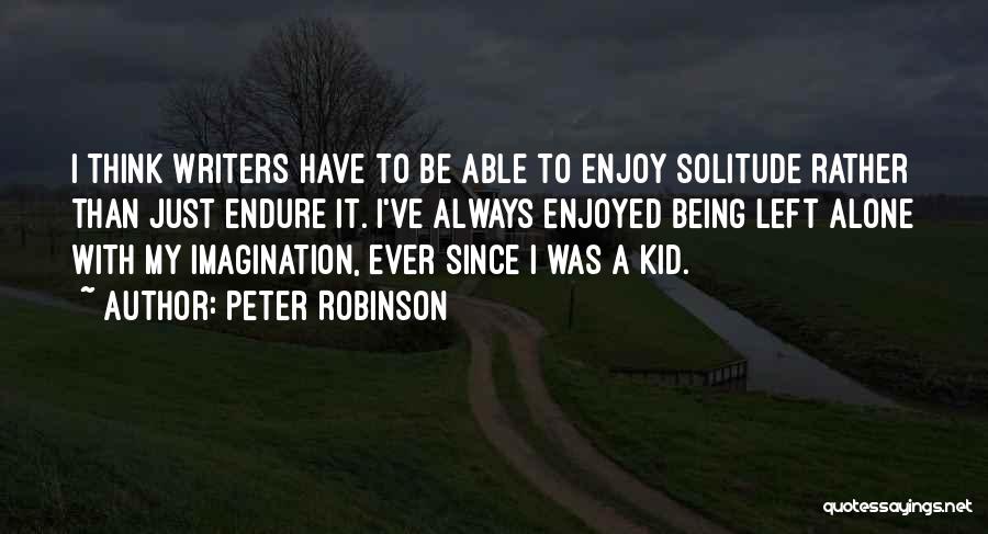 Peter Robinson Quotes: I Think Writers Have To Be Able To Enjoy Solitude Rather Than Just Endure It. I've Always Enjoyed Being Left