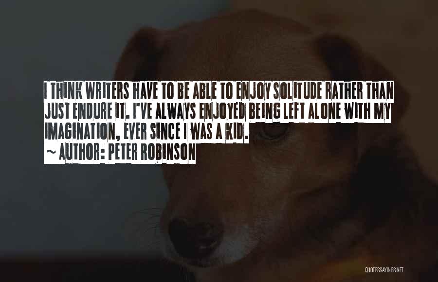Peter Robinson Quotes: I Think Writers Have To Be Able To Enjoy Solitude Rather Than Just Endure It. I've Always Enjoyed Being Left