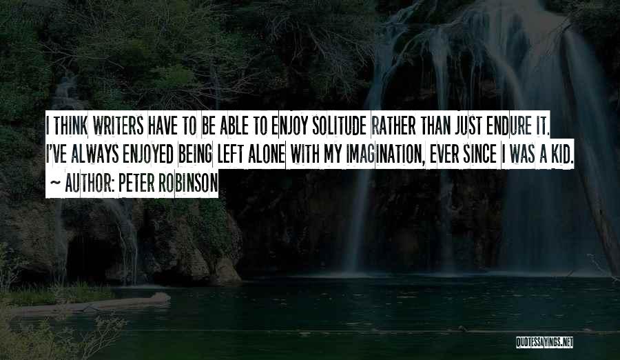 Peter Robinson Quotes: I Think Writers Have To Be Able To Enjoy Solitude Rather Than Just Endure It. I've Always Enjoyed Being Left
