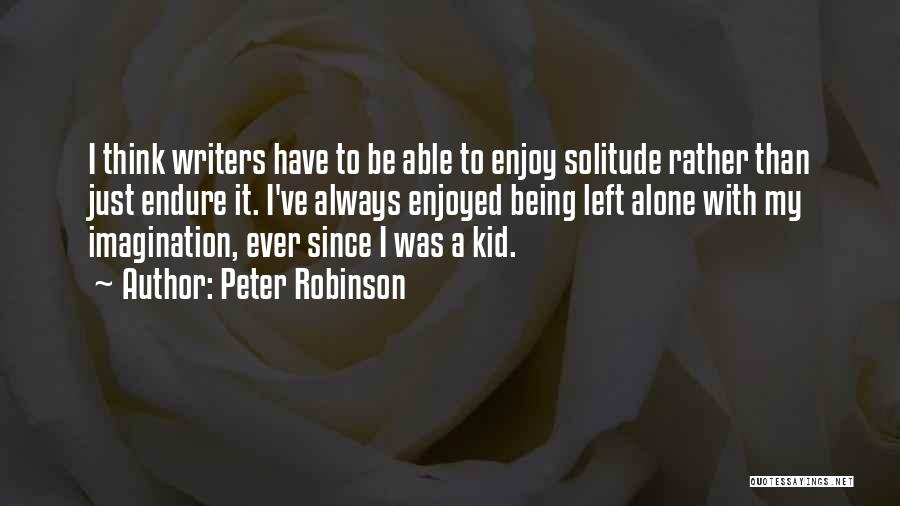 Peter Robinson Quotes: I Think Writers Have To Be Able To Enjoy Solitude Rather Than Just Endure It. I've Always Enjoyed Being Left