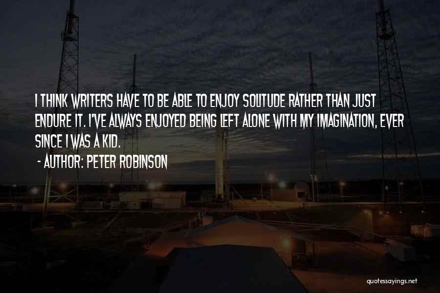 Peter Robinson Quotes: I Think Writers Have To Be Able To Enjoy Solitude Rather Than Just Endure It. I've Always Enjoyed Being Left