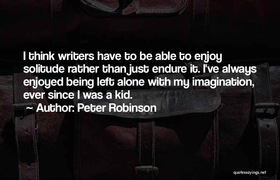 Peter Robinson Quotes: I Think Writers Have To Be Able To Enjoy Solitude Rather Than Just Endure It. I've Always Enjoyed Being Left