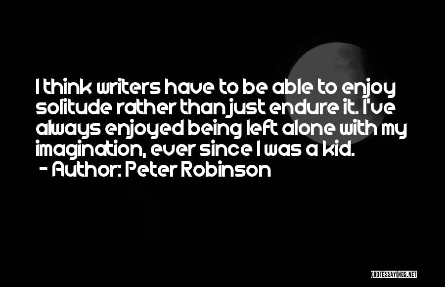 Peter Robinson Quotes: I Think Writers Have To Be Able To Enjoy Solitude Rather Than Just Endure It. I've Always Enjoyed Being Left