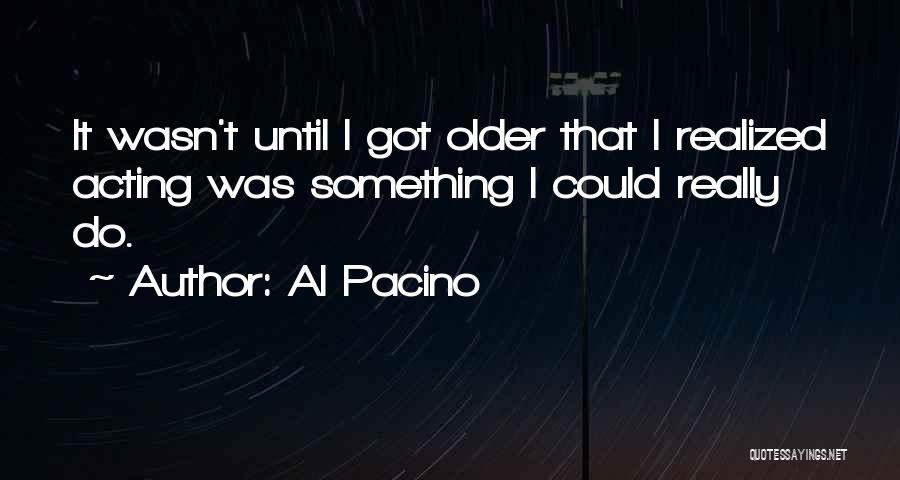 Al Pacino Quotes: It Wasn't Until I Got Older That I Realized Acting Was Something I Could Really Do.