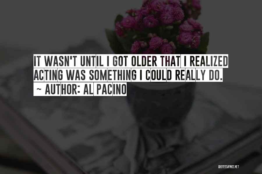 Al Pacino Quotes: It Wasn't Until I Got Older That I Realized Acting Was Something I Could Really Do.