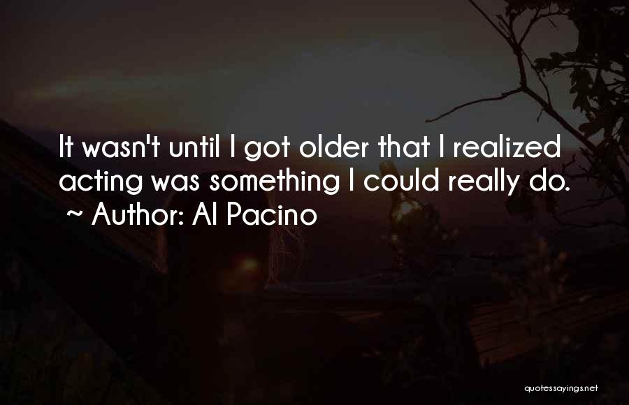 Al Pacino Quotes: It Wasn't Until I Got Older That I Realized Acting Was Something I Could Really Do.