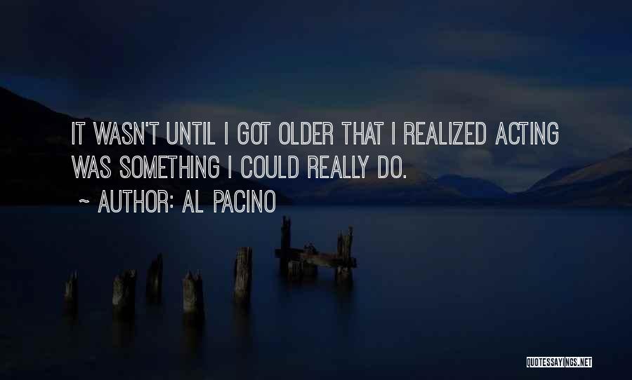 Al Pacino Quotes: It Wasn't Until I Got Older That I Realized Acting Was Something I Could Really Do.