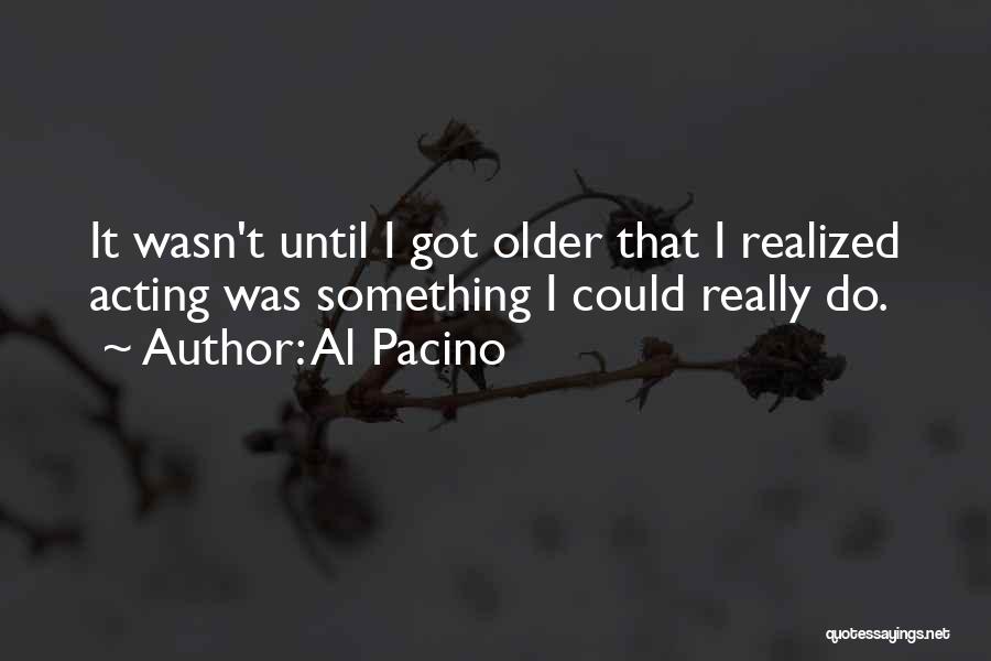 Al Pacino Quotes: It Wasn't Until I Got Older That I Realized Acting Was Something I Could Really Do.