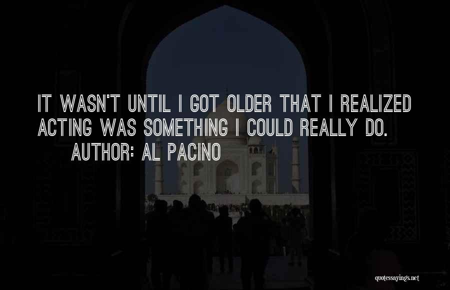 Al Pacino Quotes: It Wasn't Until I Got Older That I Realized Acting Was Something I Could Really Do.