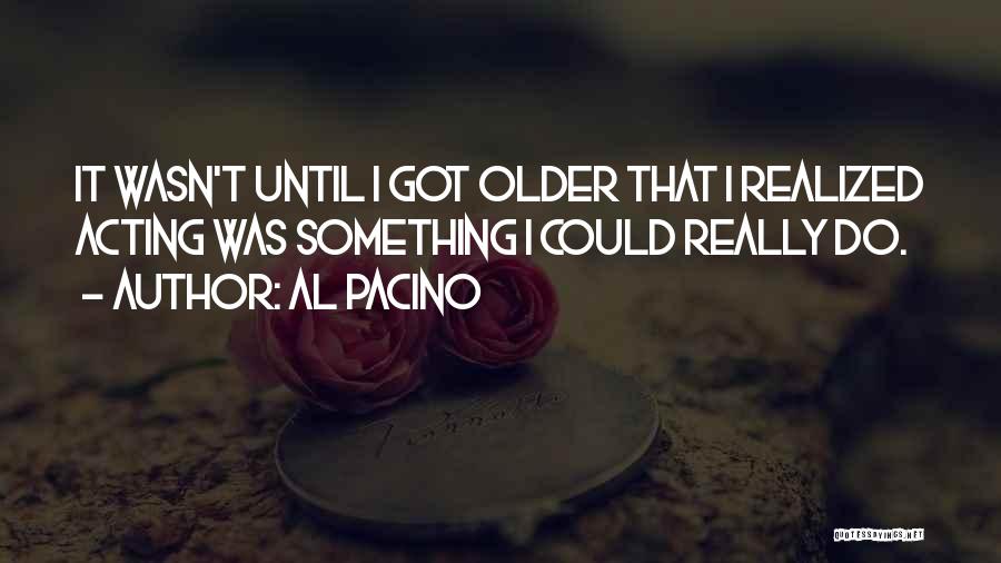 Al Pacino Quotes: It Wasn't Until I Got Older That I Realized Acting Was Something I Could Really Do.