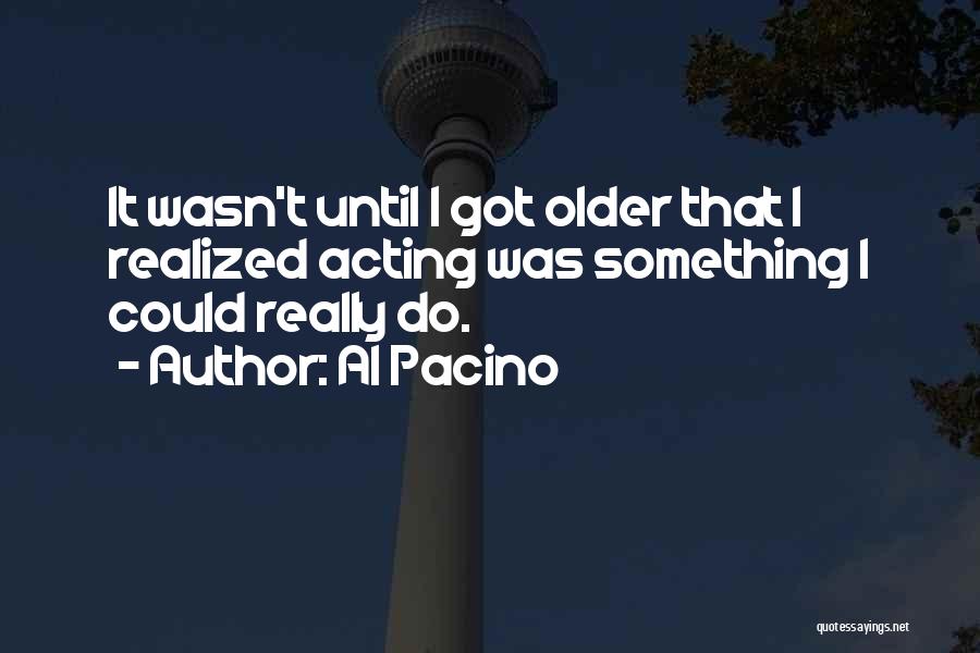 Al Pacino Quotes: It Wasn't Until I Got Older That I Realized Acting Was Something I Could Really Do.