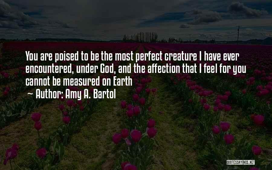 Amy A. Bartol Quotes: You Are Poised To Be The Most Perfect Creature I Have Ever Encountered, Under God, And The Affection That I