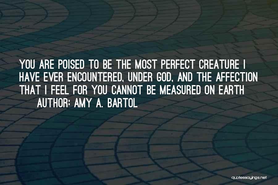 Amy A. Bartol Quotes: You Are Poised To Be The Most Perfect Creature I Have Ever Encountered, Under God, And The Affection That I
