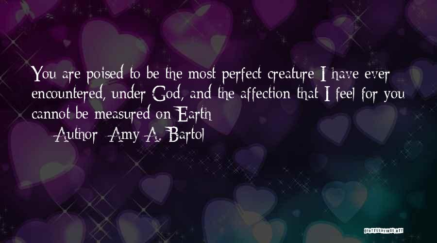 Amy A. Bartol Quotes: You Are Poised To Be The Most Perfect Creature I Have Ever Encountered, Under God, And The Affection That I