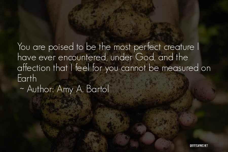 Amy A. Bartol Quotes: You Are Poised To Be The Most Perfect Creature I Have Ever Encountered, Under God, And The Affection That I