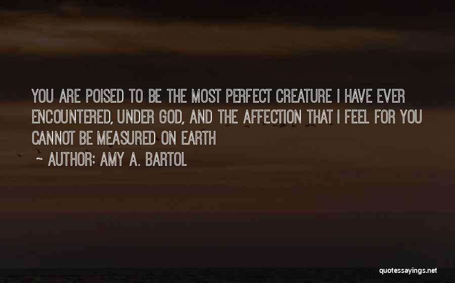 Amy A. Bartol Quotes: You Are Poised To Be The Most Perfect Creature I Have Ever Encountered, Under God, And The Affection That I