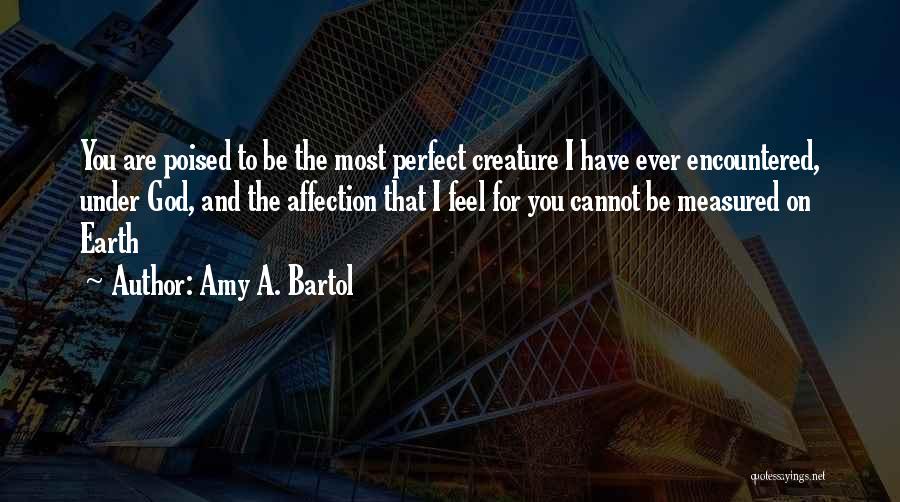 Amy A. Bartol Quotes: You Are Poised To Be The Most Perfect Creature I Have Ever Encountered, Under God, And The Affection That I