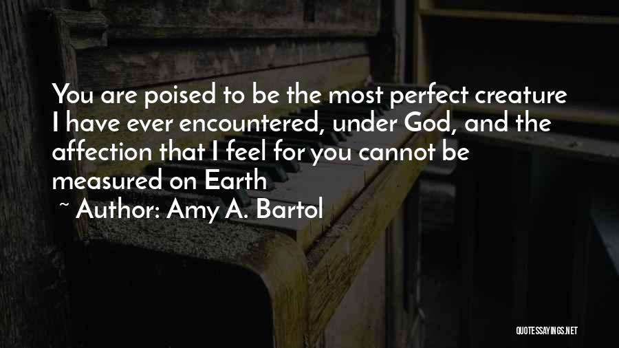 Amy A. Bartol Quotes: You Are Poised To Be The Most Perfect Creature I Have Ever Encountered, Under God, And The Affection That I