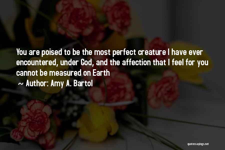 Amy A. Bartol Quotes: You Are Poised To Be The Most Perfect Creature I Have Ever Encountered, Under God, And The Affection That I