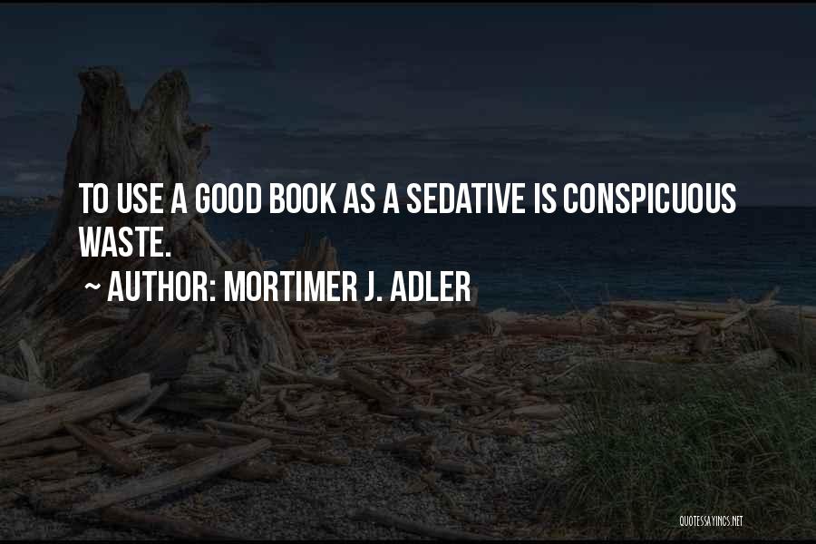 Mortimer J. Adler Quotes: To Use A Good Book As A Sedative Is Conspicuous Waste.