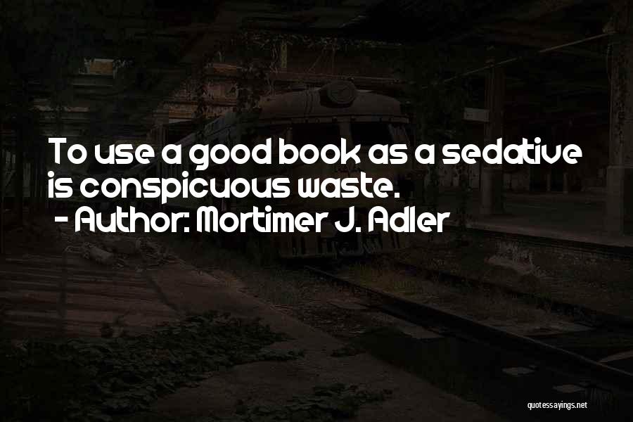 Mortimer J. Adler Quotes: To Use A Good Book As A Sedative Is Conspicuous Waste.