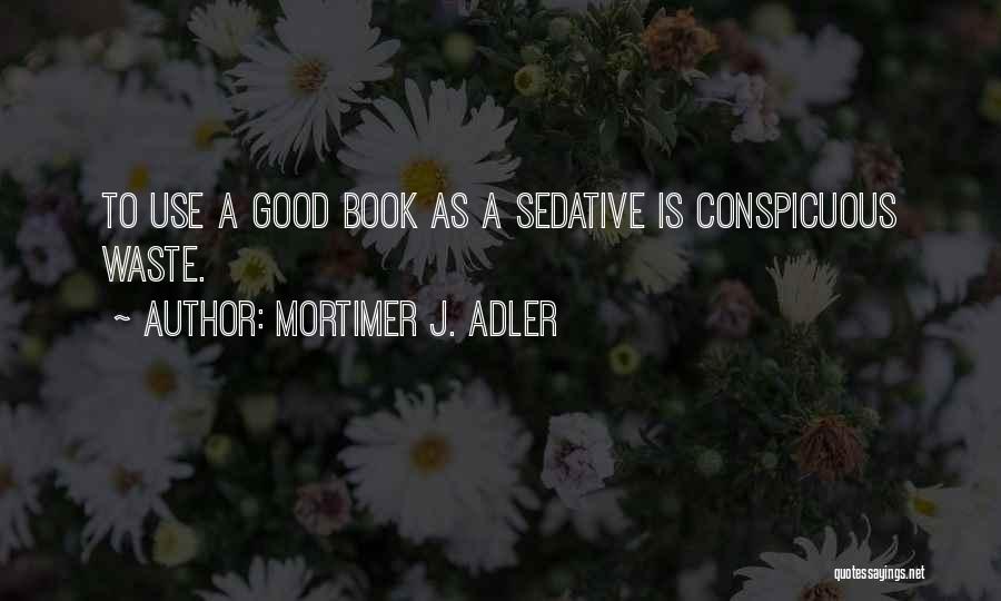 Mortimer J. Adler Quotes: To Use A Good Book As A Sedative Is Conspicuous Waste.