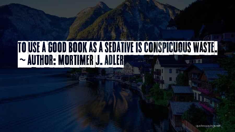 Mortimer J. Adler Quotes: To Use A Good Book As A Sedative Is Conspicuous Waste.