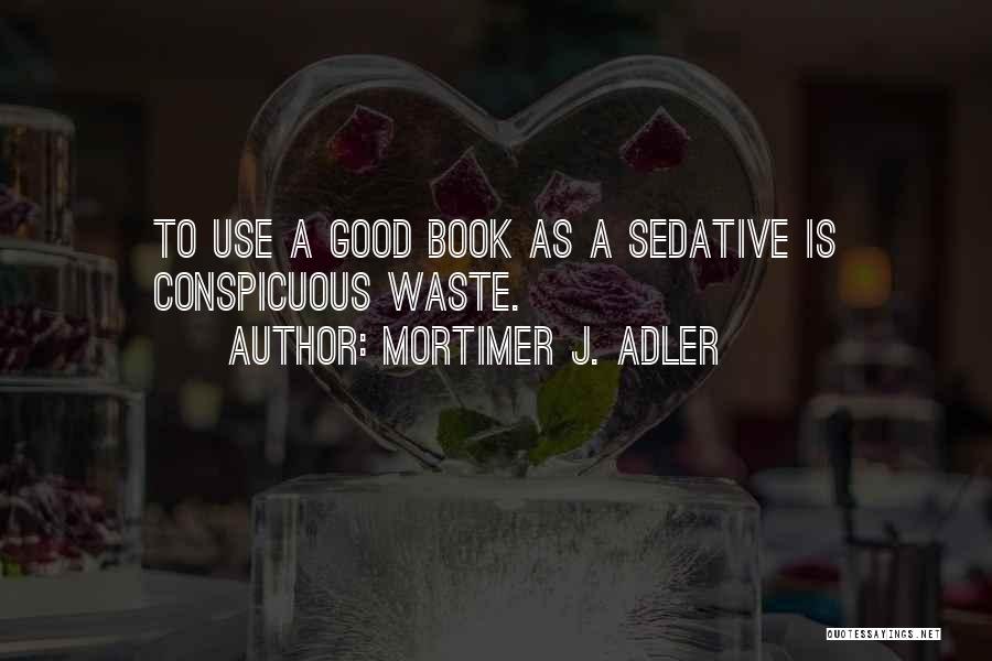 Mortimer J. Adler Quotes: To Use A Good Book As A Sedative Is Conspicuous Waste.