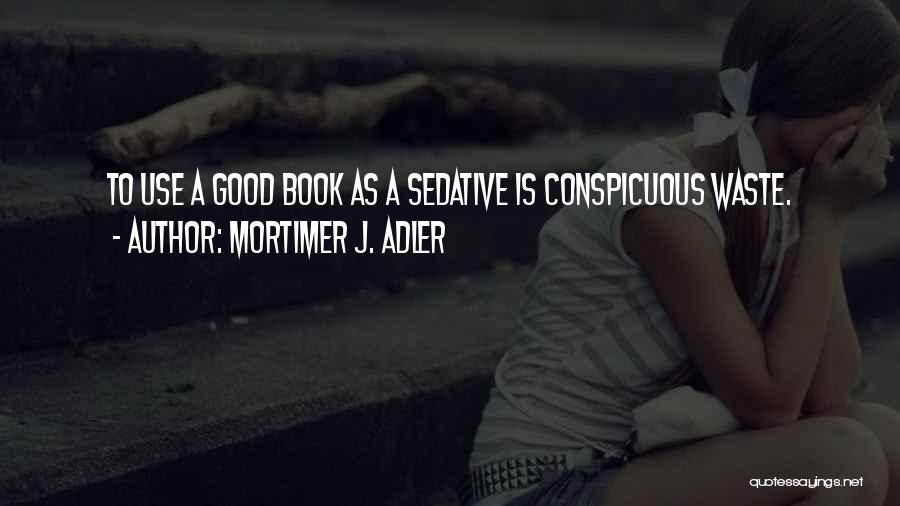 Mortimer J. Adler Quotes: To Use A Good Book As A Sedative Is Conspicuous Waste.