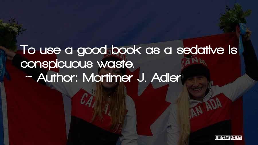 Mortimer J. Adler Quotes: To Use A Good Book As A Sedative Is Conspicuous Waste.