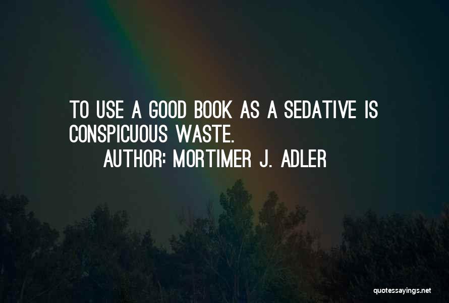 Mortimer J. Adler Quotes: To Use A Good Book As A Sedative Is Conspicuous Waste.