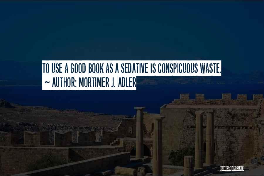 Mortimer J. Adler Quotes: To Use A Good Book As A Sedative Is Conspicuous Waste.