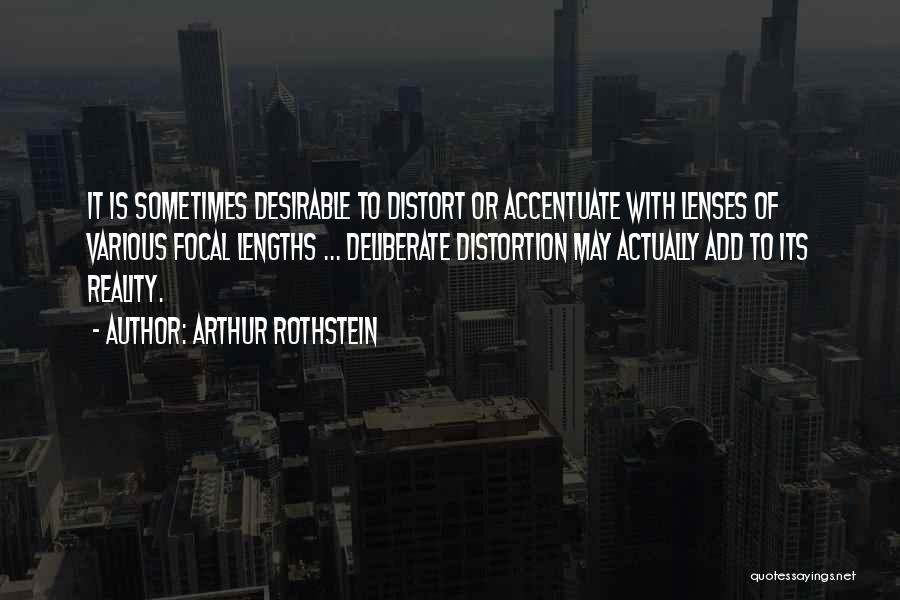 Arthur Rothstein Quotes: It Is Sometimes Desirable To Distort Or Accentuate With Lenses Of Various Focal Lengths ... Deliberate Distortion May Actually Add