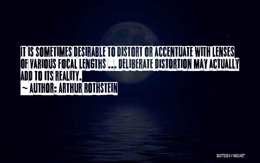 Arthur Rothstein Quotes: It Is Sometimes Desirable To Distort Or Accentuate With Lenses Of Various Focal Lengths ... Deliberate Distortion May Actually Add