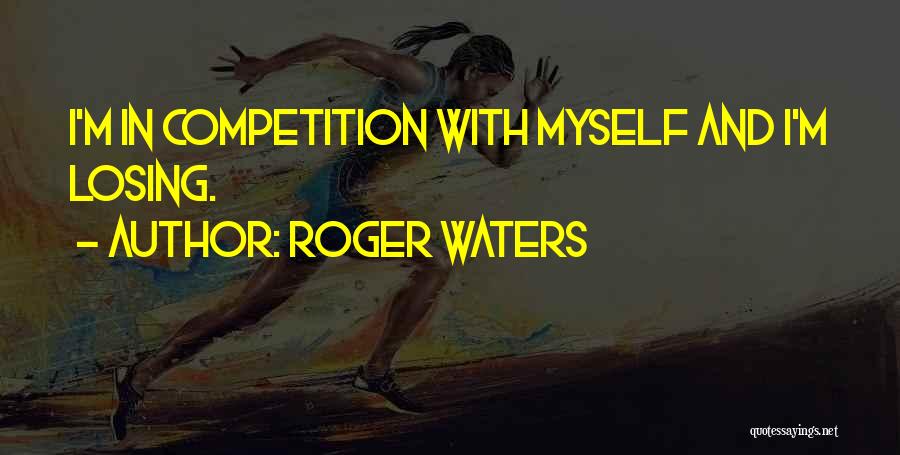 Roger Waters Quotes: I'm In Competition With Myself And I'm Losing.