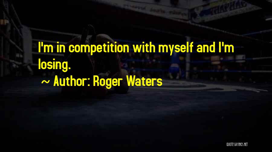 Roger Waters Quotes: I'm In Competition With Myself And I'm Losing.