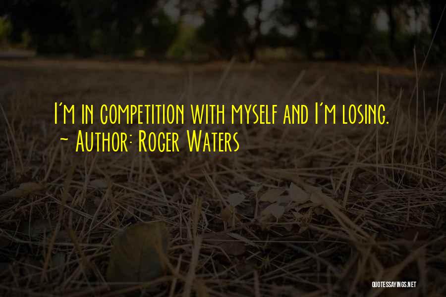 Roger Waters Quotes: I'm In Competition With Myself And I'm Losing.