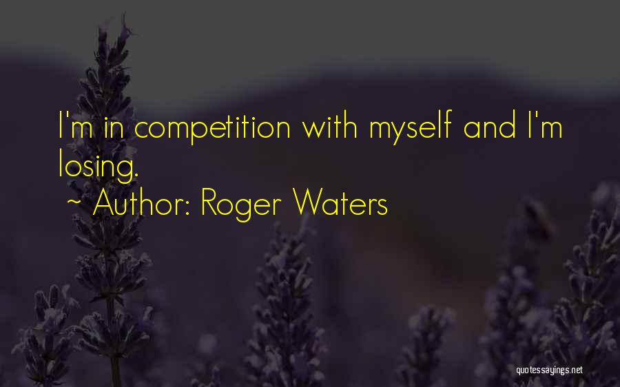 Roger Waters Quotes: I'm In Competition With Myself And I'm Losing.